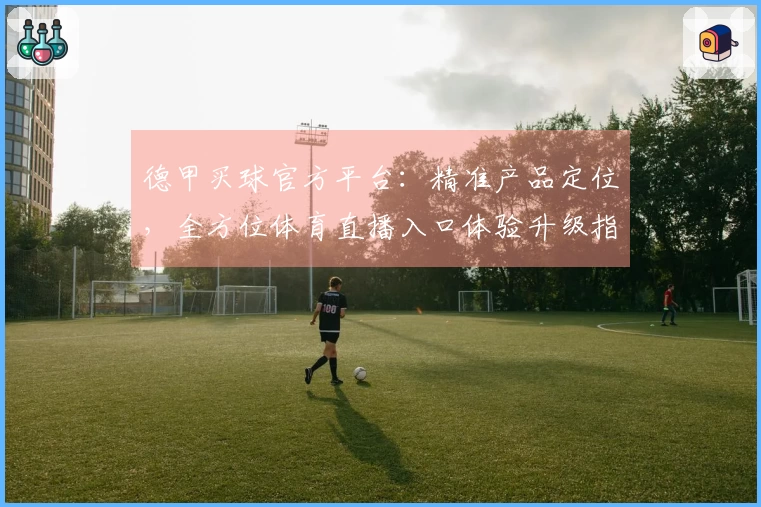 德甲买球官方平台:精准产品定位,全方位体育直播入口体验升级指南