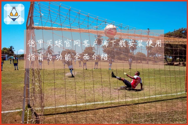 德甲买球官网客户端下载安装使用指南与功能全面介绍