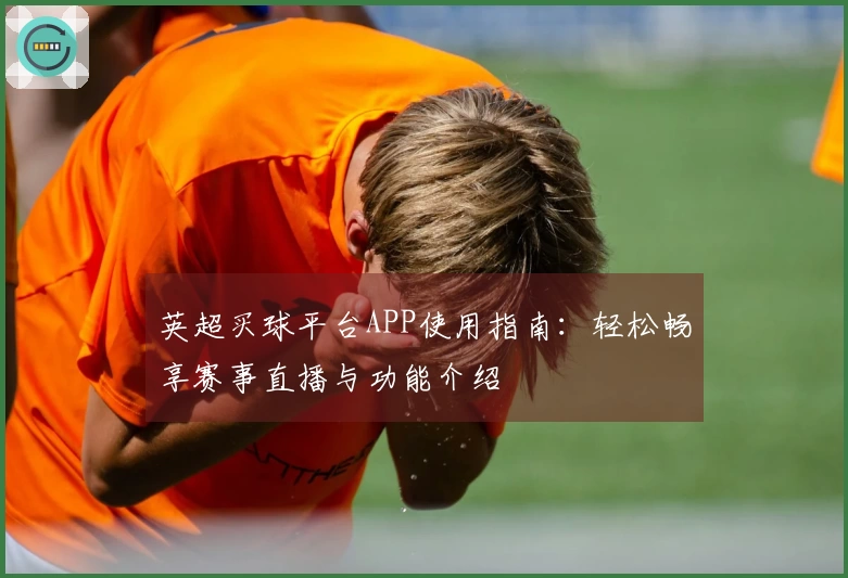 英超买球平台APP使用指南：轻松畅享赛事直播与功能介绍