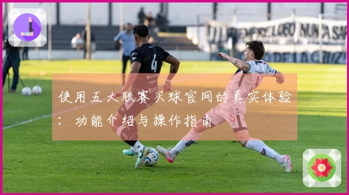 使用五大联赛买球官网的真实体验：功能介绍与操作指南