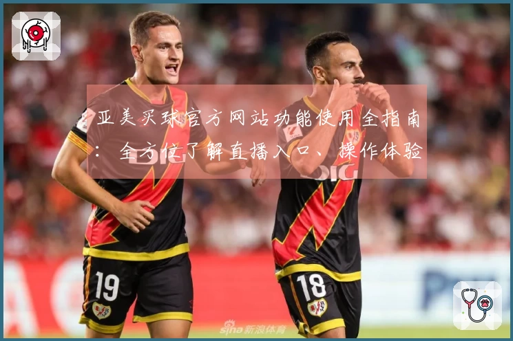 亚美买球官方网站功能使用全指南：全方位了解直播入口、操作体验与平台特色