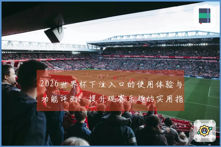 2026世界杯下注入口的使用体验与功能评测：提升观赛乐趣的实用指南