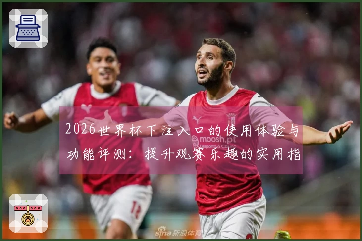 2026世界杯下注入口的使用体验与功能评测：提升观赛乐趣的实用指南